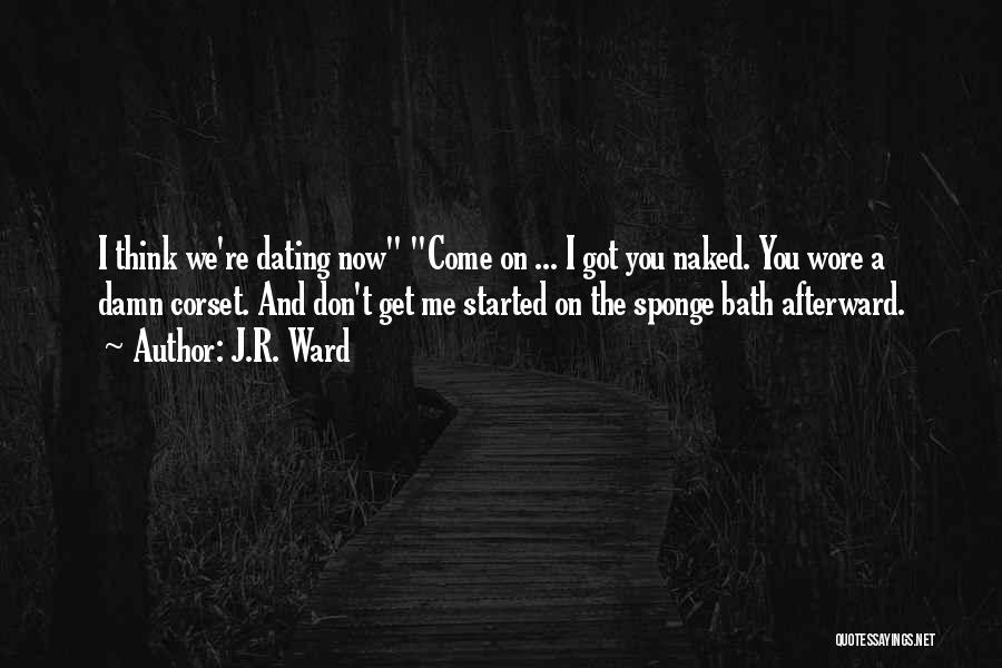 J.R. Ward Quotes: I Think We're Dating Now Come On ... I Got You Naked. You Wore A Damn Corset. And Don't Get