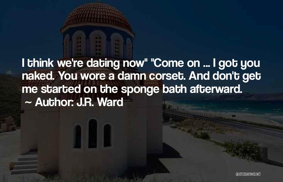 J.R. Ward Quotes: I Think We're Dating Now Come On ... I Got You Naked. You Wore A Damn Corset. And Don't Get