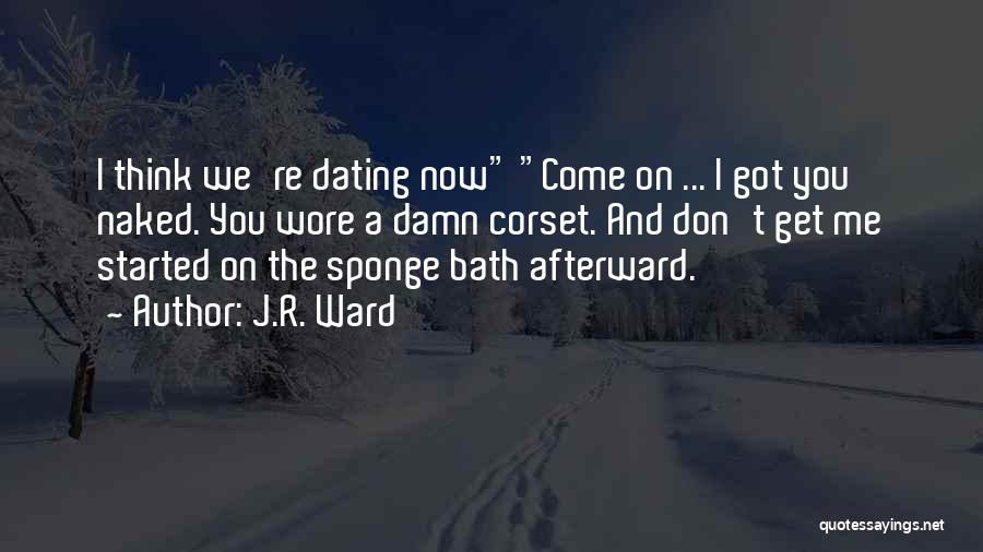 J.R. Ward Quotes: I Think We're Dating Now Come On ... I Got You Naked. You Wore A Damn Corset. And Don't Get