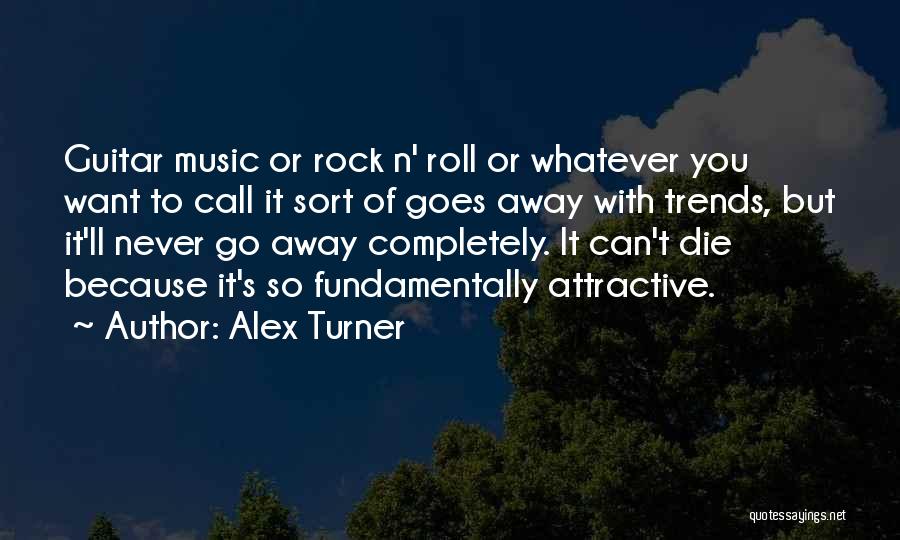 Alex Turner Quotes: Guitar Music Or Rock N' Roll Or Whatever You Want To Call It Sort Of Goes Away With Trends, But