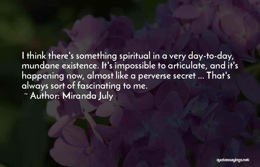 Miranda July Quotes: I Think There's Something Spiritual In A Very Day-to-day, Mundane Existence. It's Impossible To Articulate, And It's Happening Now, Almost