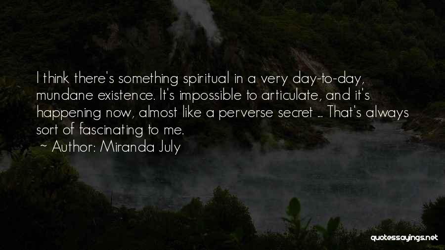 Miranda July Quotes: I Think There's Something Spiritual In A Very Day-to-day, Mundane Existence. It's Impossible To Articulate, And It's Happening Now, Almost