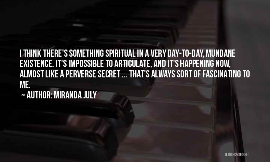 Miranda July Quotes: I Think There's Something Spiritual In A Very Day-to-day, Mundane Existence. It's Impossible To Articulate, And It's Happening Now, Almost
