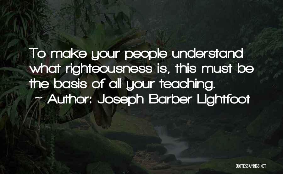 Joseph Barber Lightfoot Quotes: To Make Your People Understand What Righteousness Is, This Must Be The Basis Of All Your Teaching.