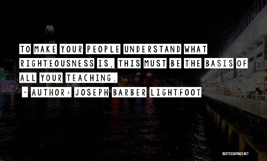 Joseph Barber Lightfoot Quotes: To Make Your People Understand What Righteousness Is, This Must Be The Basis Of All Your Teaching.