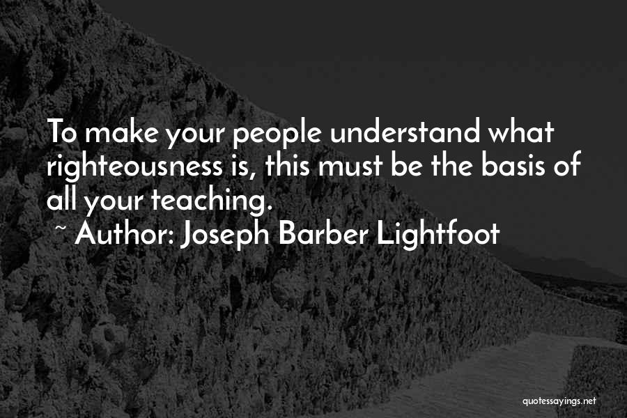 Joseph Barber Lightfoot Quotes: To Make Your People Understand What Righteousness Is, This Must Be The Basis Of All Your Teaching.