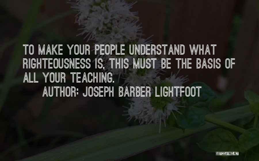 Joseph Barber Lightfoot Quotes: To Make Your People Understand What Righteousness Is, This Must Be The Basis Of All Your Teaching.