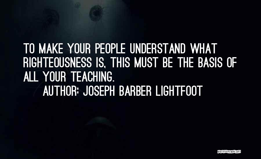 Joseph Barber Lightfoot Quotes: To Make Your People Understand What Righteousness Is, This Must Be The Basis Of All Your Teaching.