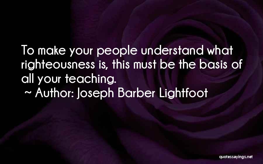 Joseph Barber Lightfoot Quotes: To Make Your People Understand What Righteousness Is, This Must Be The Basis Of All Your Teaching.