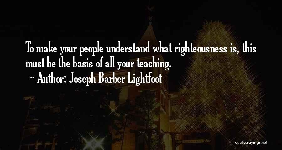 Joseph Barber Lightfoot Quotes: To Make Your People Understand What Righteousness Is, This Must Be The Basis Of All Your Teaching.