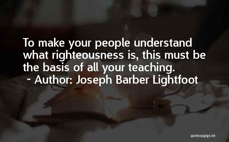 Joseph Barber Lightfoot Quotes: To Make Your People Understand What Righteousness Is, This Must Be The Basis Of All Your Teaching.