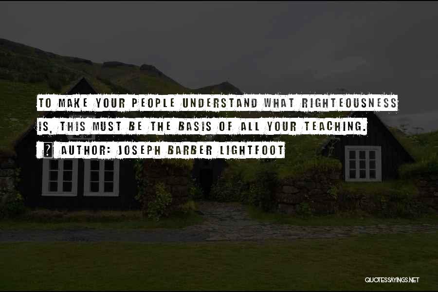 Joseph Barber Lightfoot Quotes: To Make Your People Understand What Righteousness Is, This Must Be The Basis Of All Your Teaching.