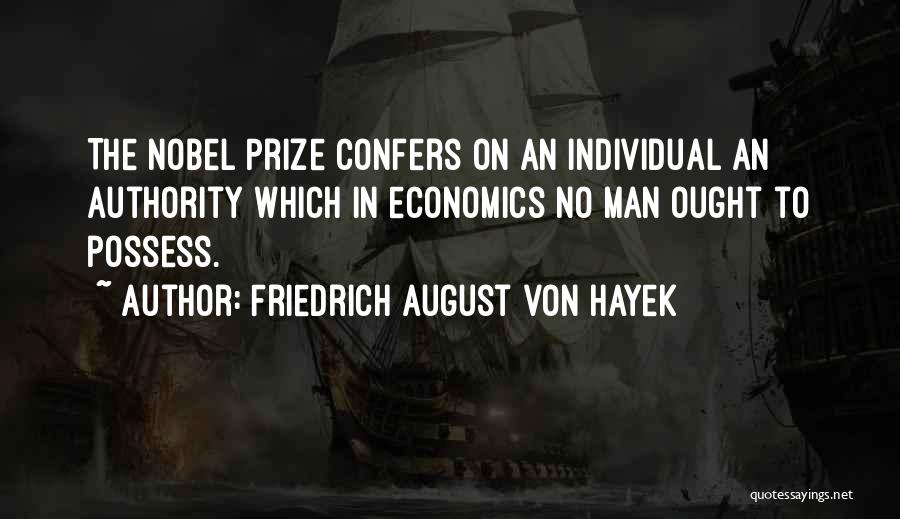 Friedrich August Von Hayek Quotes: The Nobel Prize Confers On An Individual An Authority Which In Economics No Man Ought To Possess.