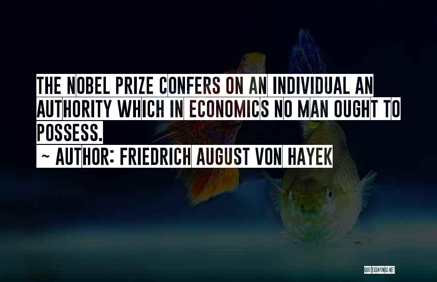 Friedrich August Von Hayek Quotes: The Nobel Prize Confers On An Individual An Authority Which In Economics No Man Ought To Possess.