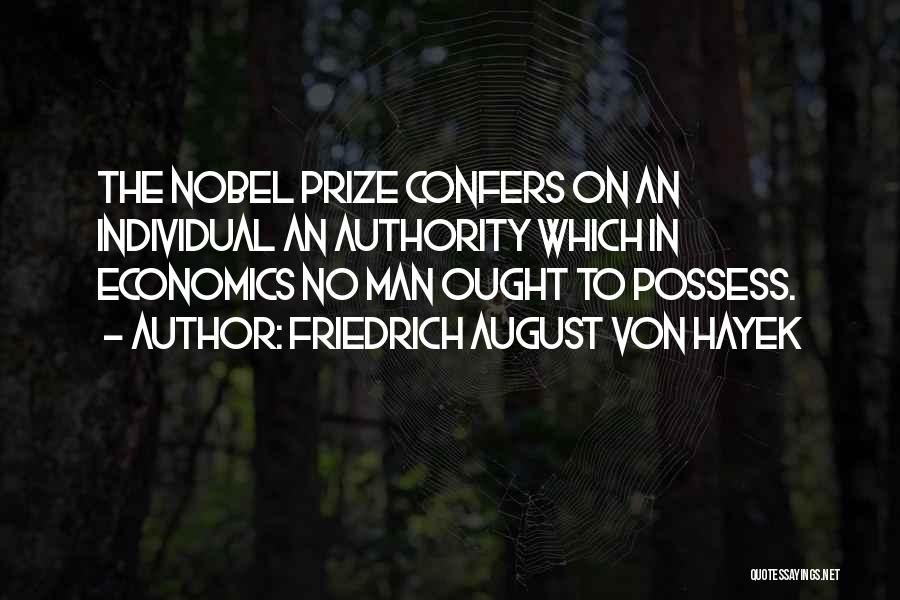Friedrich August Von Hayek Quotes: The Nobel Prize Confers On An Individual An Authority Which In Economics No Man Ought To Possess.