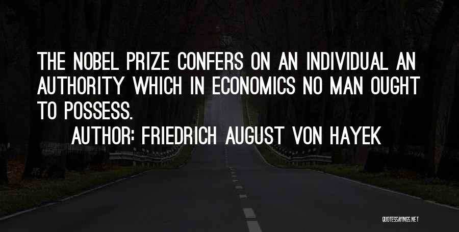Friedrich August Von Hayek Quotes: The Nobel Prize Confers On An Individual An Authority Which In Economics No Man Ought To Possess.