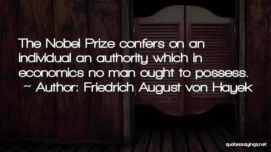 Friedrich August Von Hayek Quotes: The Nobel Prize Confers On An Individual An Authority Which In Economics No Man Ought To Possess.