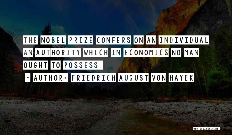 Friedrich August Von Hayek Quotes: The Nobel Prize Confers On An Individual An Authority Which In Economics No Man Ought To Possess.