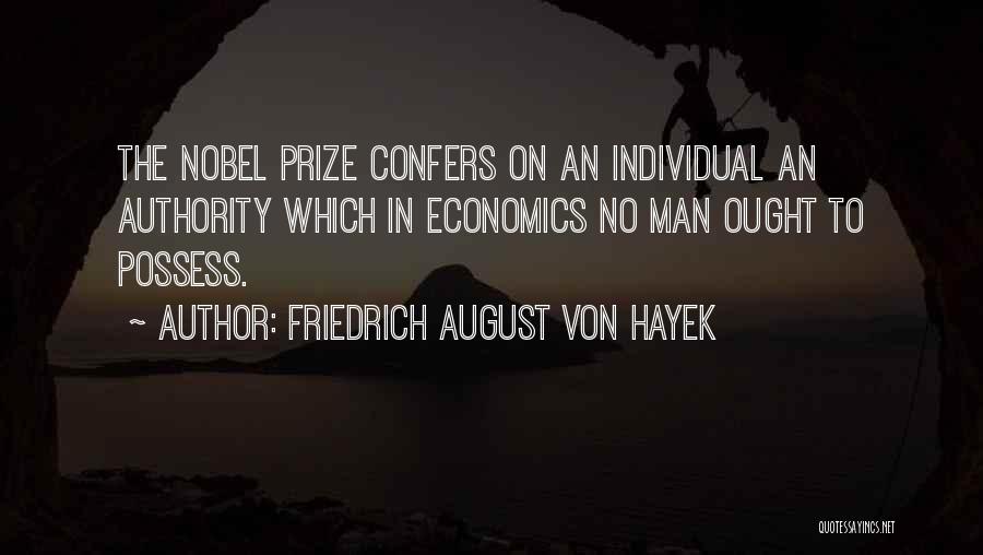 Friedrich August Von Hayek Quotes: The Nobel Prize Confers On An Individual An Authority Which In Economics No Man Ought To Possess.