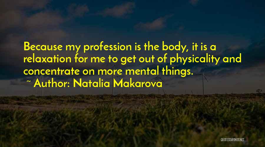Natalia Makarova Quotes: Because My Profession Is The Body, It Is A Relaxation For Me To Get Out Of Physicality And Concentrate On