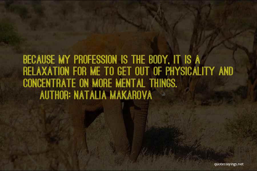 Natalia Makarova Quotes: Because My Profession Is The Body, It Is A Relaxation For Me To Get Out Of Physicality And Concentrate On