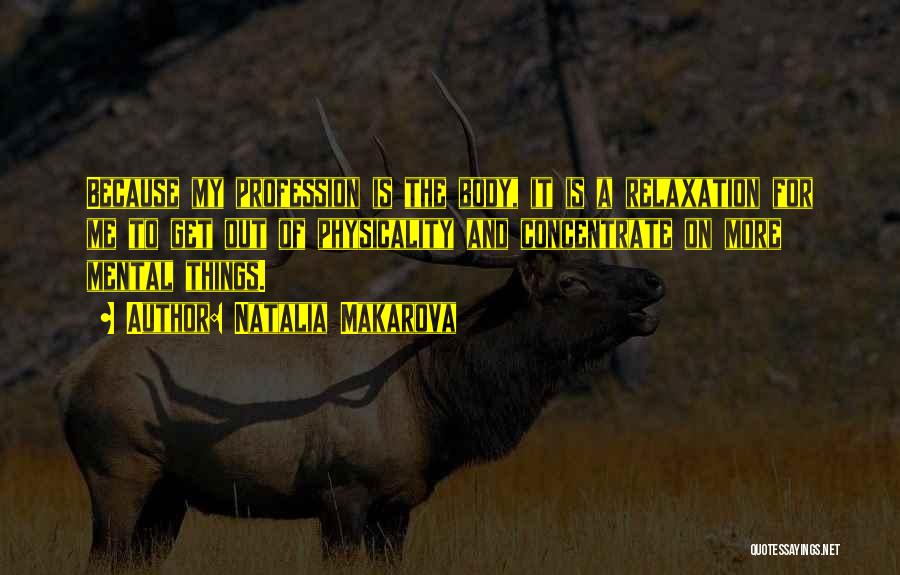 Natalia Makarova Quotes: Because My Profession Is The Body, It Is A Relaxation For Me To Get Out Of Physicality And Concentrate On