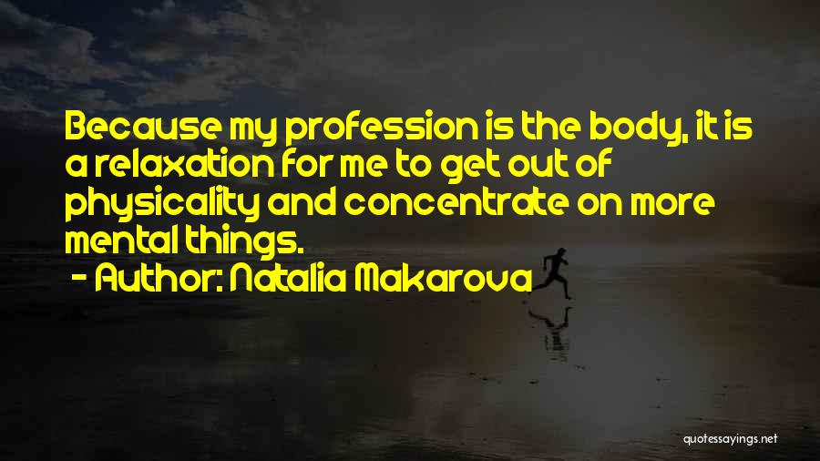 Natalia Makarova Quotes: Because My Profession Is The Body, It Is A Relaxation For Me To Get Out Of Physicality And Concentrate On