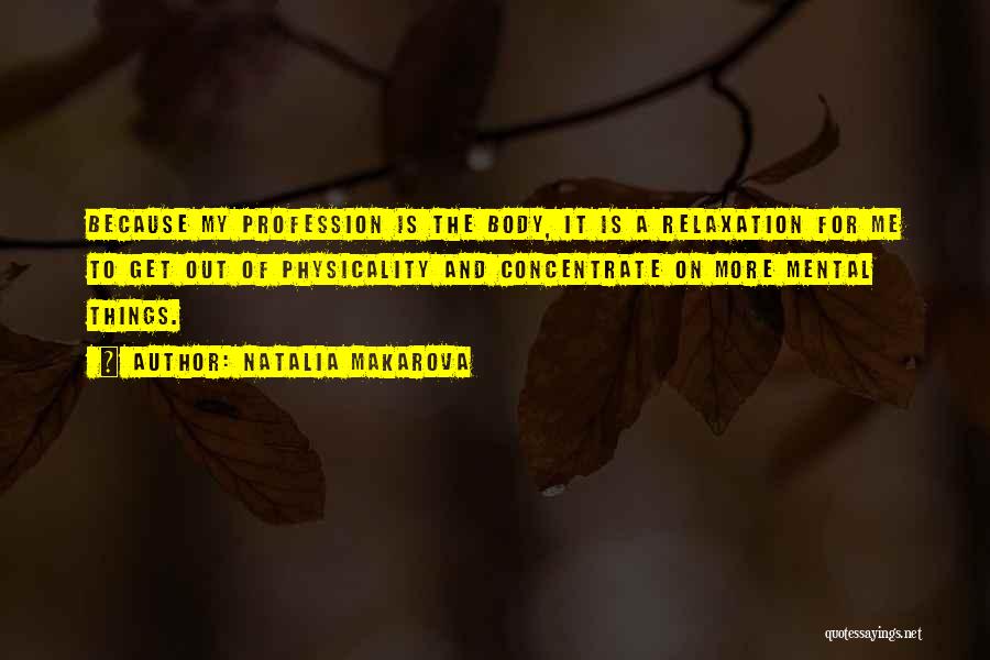 Natalia Makarova Quotes: Because My Profession Is The Body, It Is A Relaxation For Me To Get Out Of Physicality And Concentrate On