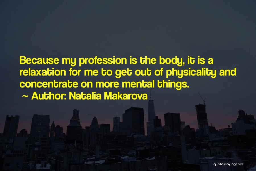 Natalia Makarova Quotes: Because My Profession Is The Body, It Is A Relaxation For Me To Get Out Of Physicality And Concentrate On