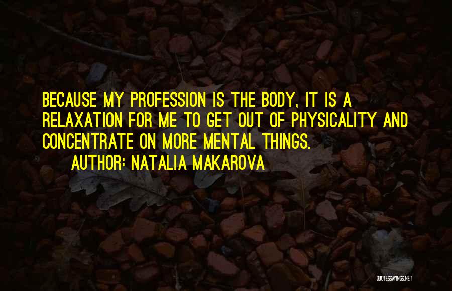 Natalia Makarova Quotes: Because My Profession Is The Body, It Is A Relaxation For Me To Get Out Of Physicality And Concentrate On