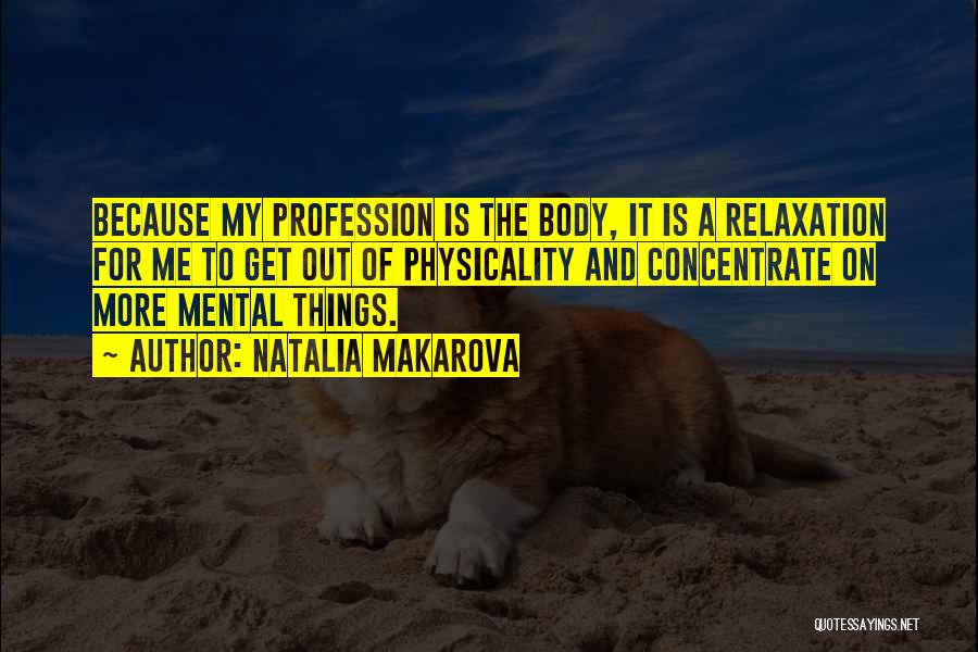 Natalia Makarova Quotes: Because My Profession Is The Body, It Is A Relaxation For Me To Get Out Of Physicality And Concentrate On