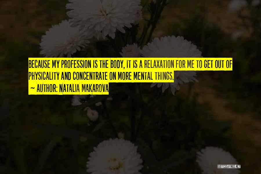 Natalia Makarova Quotes: Because My Profession Is The Body, It Is A Relaxation For Me To Get Out Of Physicality And Concentrate On