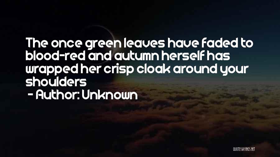 Unknown Quotes: The Once Green Leaves Have Faded To Blood-red And Autumn Herself Has Wrapped Her Crisp Cloak Around Your Shoulders