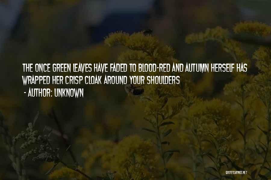 Unknown Quotes: The Once Green Leaves Have Faded To Blood-red And Autumn Herself Has Wrapped Her Crisp Cloak Around Your Shoulders