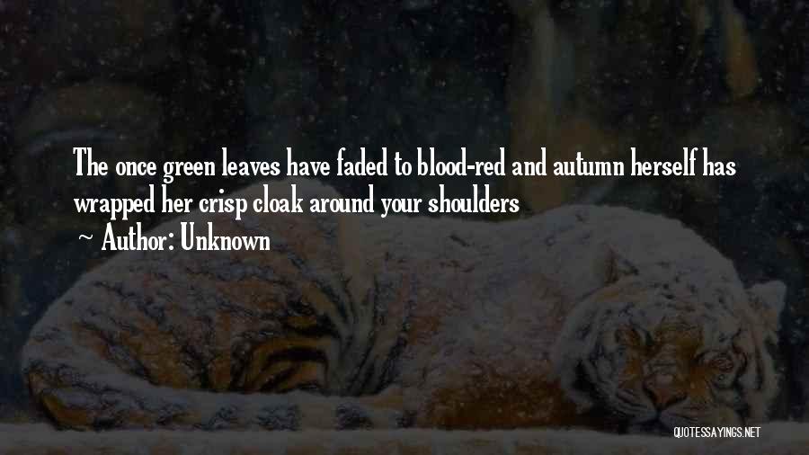 Unknown Quotes: The Once Green Leaves Have Faded To Blood-red And Autumn Herself Has Wrapped Her Crisp Cloak Around Your Shoulders