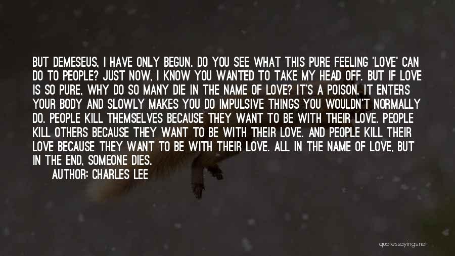 Charles Lee Quotes: But Demeseus, I Have Only Begun. Do You See What This Pure Feeling 'love' Can Do To People? Just Now,