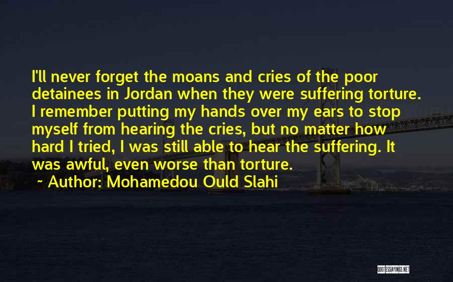 Mohamedou Ould Slahi Quotes: I'll Never Forget The Moans And Cries Of The Poor Detainees In Jordan When They Were Suffering Torture. I Remember