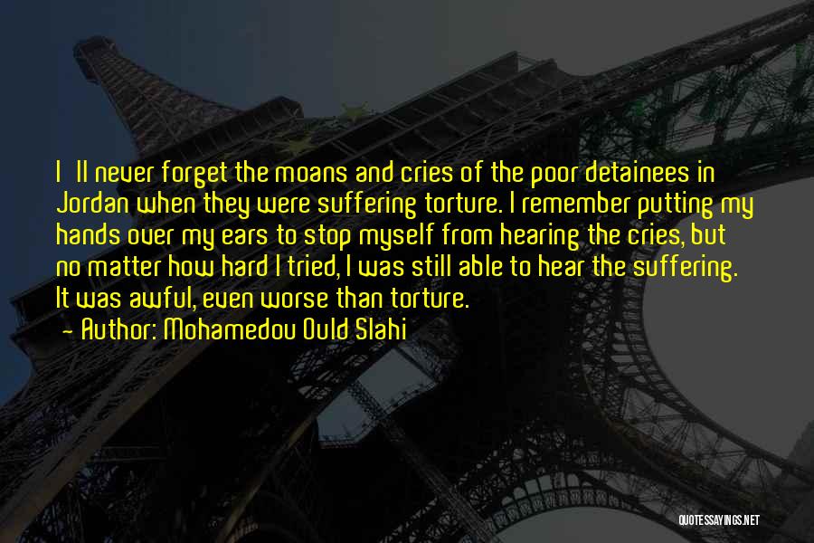 Mohamedou Ould Slahi Quotes: I'll Never Forget The Moans And Cries Of The Poor Detainees In Jordan When They Were Suffering Torture. I Remember