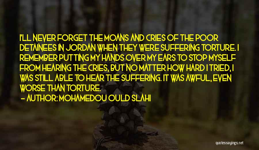 Mohamedou Ould Slahi Quotes: I'll Never Forget The Moans And Cries Of The Poor Detainees In Jordan When They Were Suffering Torture. I Remember