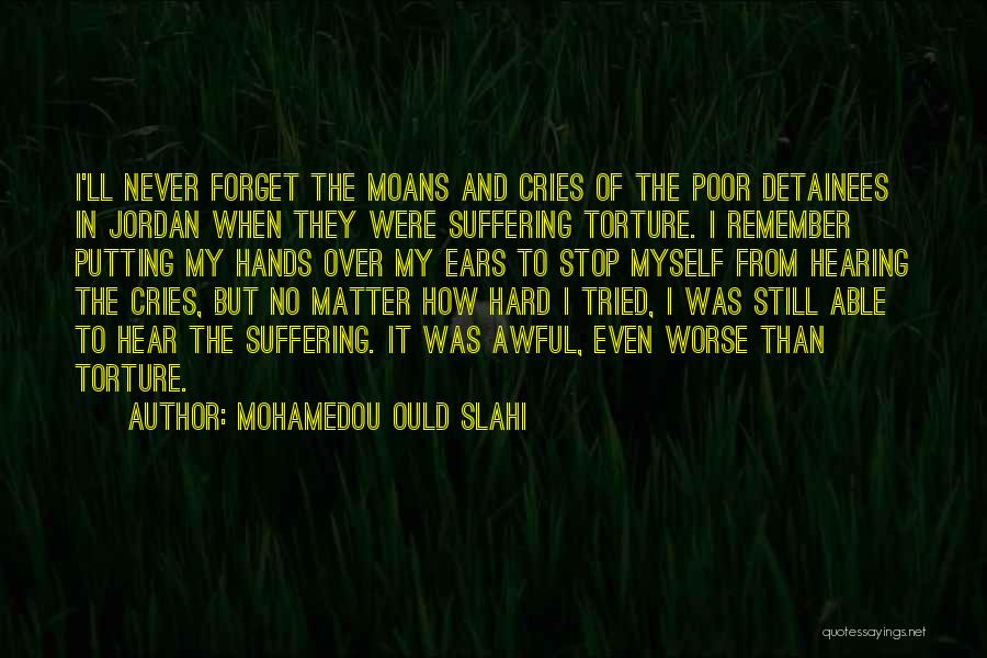 Mohamedou Ould Slahi Quotes: I'll Never Forget The Moans And Cries Of The Poor Detainees In Jordan When They Were Suffering Torture. I Remember