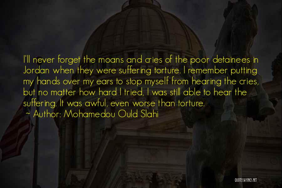 Mohamedou Ould Slahi Quotes: I'll Never Forget The Moans And Cries Of The Poor Detainees In Jordan When They Were Suffering Torture. I Remember