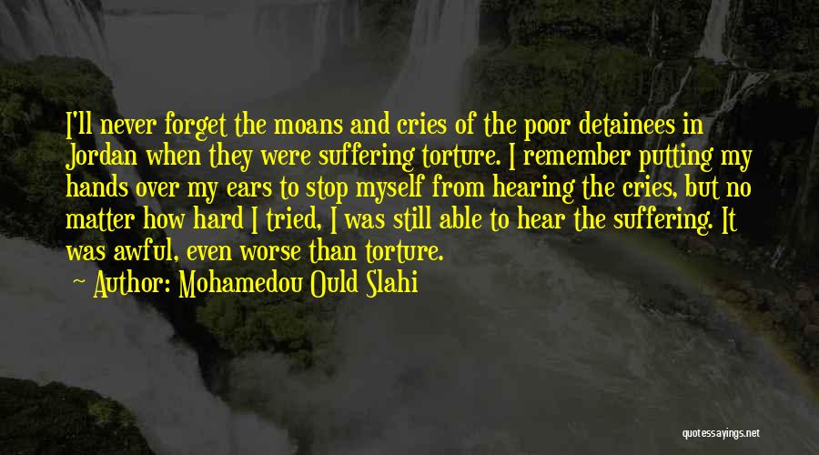 Mohamedou Ould Slahi Quotes: I'll Never Forget The Moans And Cries Of The Poor Detainees In Jordan When They Were Suffering Torture. I Remember