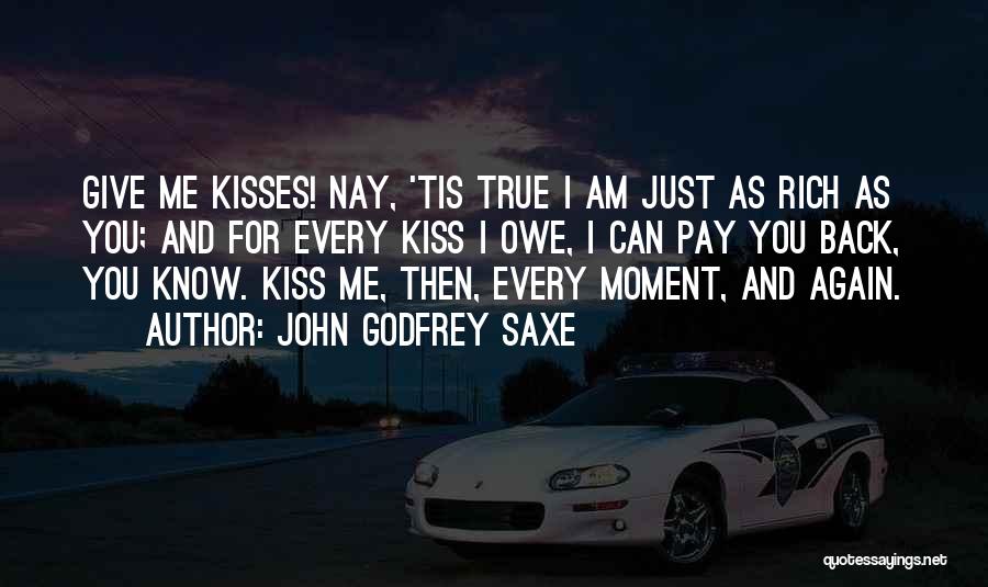 John Godfrey Saxe Quotes: Give Me Kisses! Nay, 'tis True I Am Just As Rich As You; And For Every Kiss I Owe, I