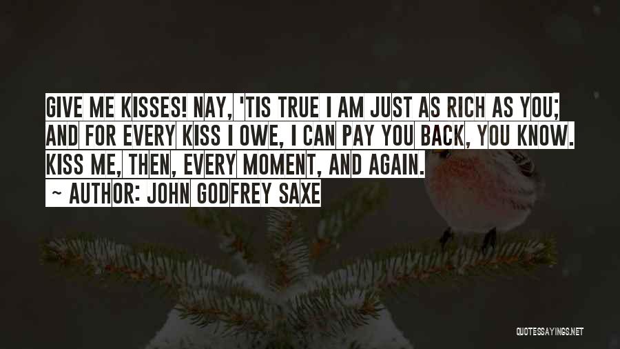 John Godfrey Saxe Quotes: Give Me Kisses! Nay, 'tis True I Am Just As Rich As You; And For Every Kiss I Owe, I