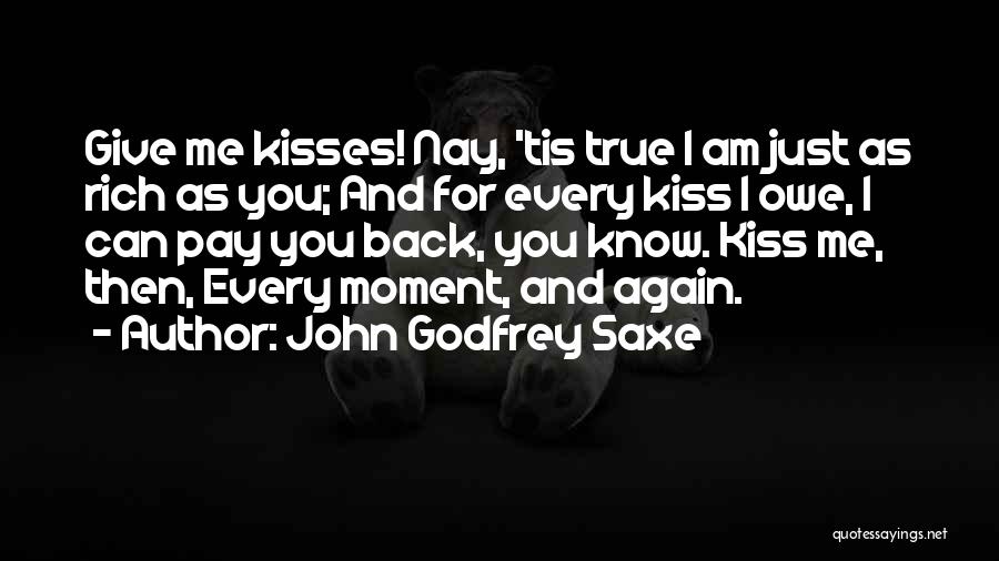 John Godfrey Saxe Quotes: Give Me Kisses! Nay, 'tis True I Am Just As Rich As You; And For Every Kiss I Owe, I