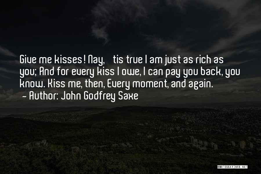 John Godfrey Saxe Quotes: Give Me Kisses! Nay, 'tis True I Am Just As Rich As You; And For Every Kiss I Owe, I