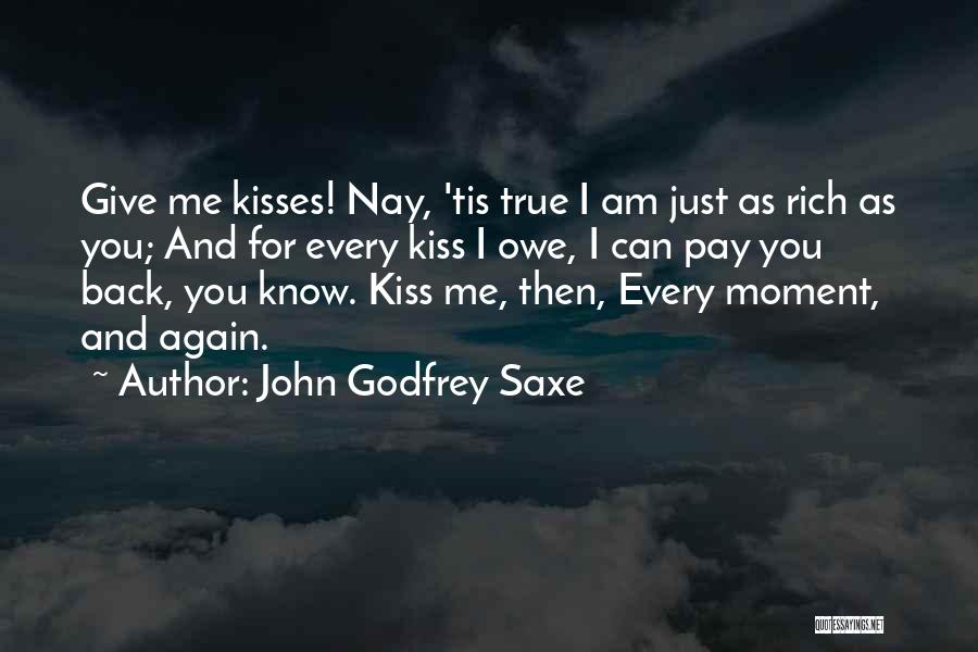 John Godfrey Saxe Quotes: Give Me Kisses! Nay, 'tis True I Am Just As Rich As You; And For Every Kiss I Owe, I