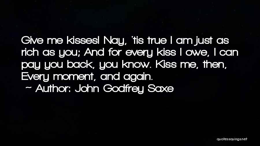 John Godfrey Saxe Quotes: Give Me Kisses! Nay, 'tis True I Am Just As Rich As You; And For Every Kiss I Owe, I