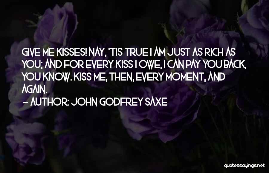 John Godfrey Saxe Quotes: Give Me Kisses! Nay, 'tis True I Am Just As Rich As You; And For Every Kiss I Owe, I