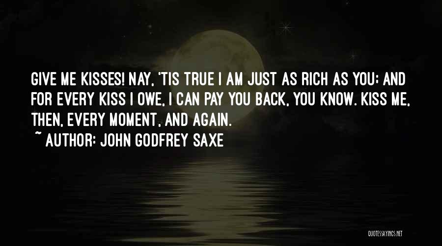 John Godfrey Saxe Quotes: Give Me Kisses! Nay, 'tis True I Am Just As Rich As You; And For Every Kiss I Owe, I